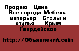 Продаю › Цена ­ 500 000 - Все города Мебель, интерьер » Столы и стулья   . Крым,Гвардейское